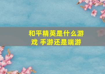 和平精英是什么游戏 手游还是端游